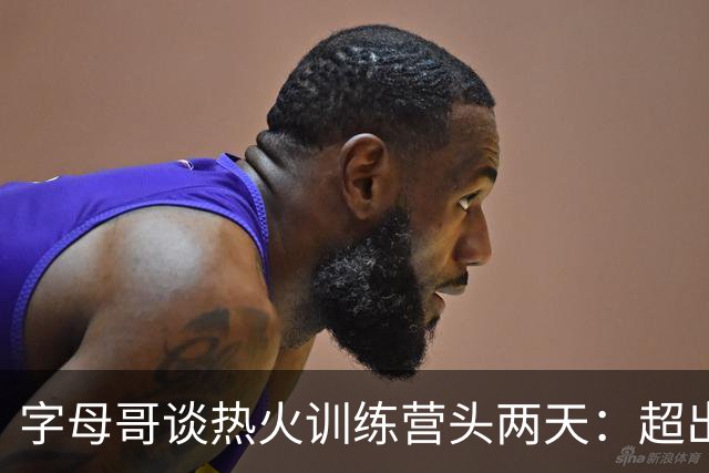 字母哥谈热火训练营头两天：超出预期，我很快乐